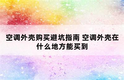 空调外壳购买避坑指南 空调外壳在什么地方能买到